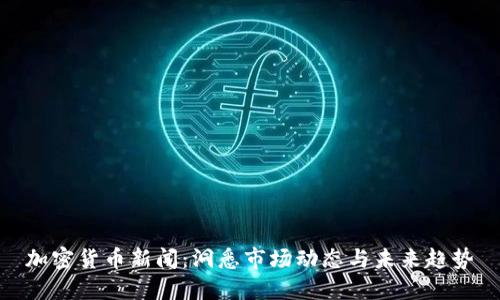 加密货币新闻：洞悉市场动态与未来趋势