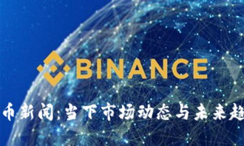 加密货币新闻：当下市场动态与未来趋势一览