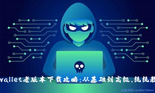 tpwallet老版本下载攻略：从基础到高级，统统教你