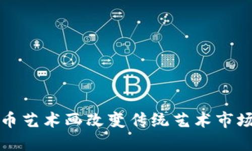 如何加密货币艺术画改变传统艺术市场的游戏规则