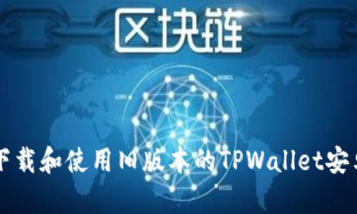 如何下载和使用旧版本的TPWallet安卓应用