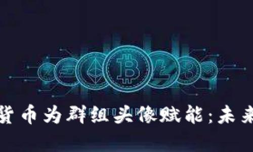 如何通过加密货币为群组头像赋能：未来社交的新趋势